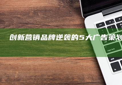 创新营销：品牌逆袭的5大广告策划案例解析