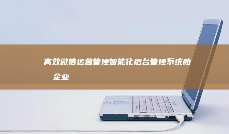 高效微信运营管理：智能化后台管理系统助力企业精准营销